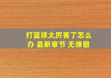 打篮球太厉害了怎么办 最新章节 无弹窗